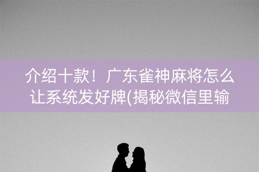介绍十款！广东雀神麻将怎么让系统发好牌(揭秘微信里输赢规律)