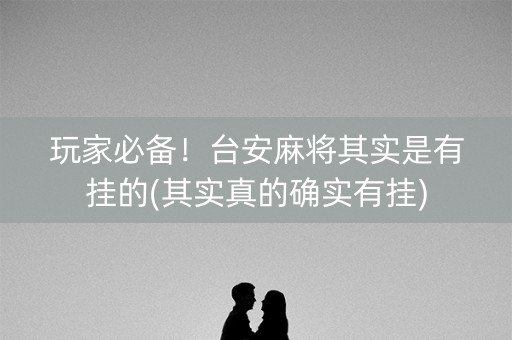 玩家必备！台安麻将其实是有挂的(其实真的确实有挂)