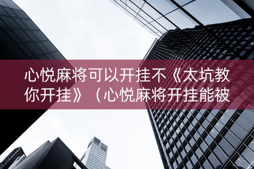 心悦麻将可以开挂不《太坑教你开挂》（心悦麻将开挂能被平台发现吗）
