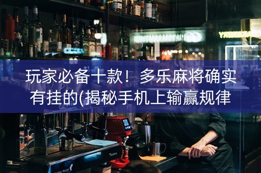 玩家必备十款！多乐麻将确实有挂的(揭秘手机上输赢规律)