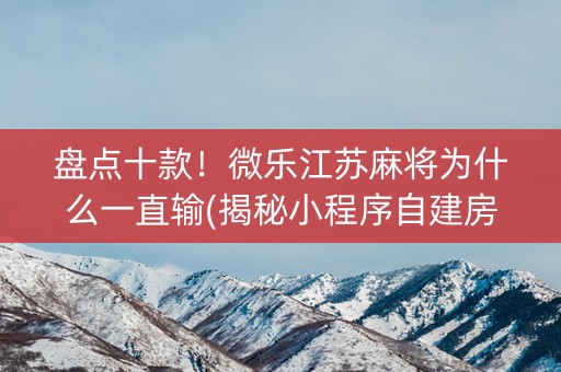 盘点十款！微乐江苏麻将为什么一直输(揭秘小程序自建房怎么赢)