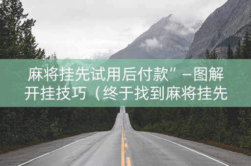 麻将挂先试用后付款”—图解开挂技巧（终于找到麻将挂先试用后付款）