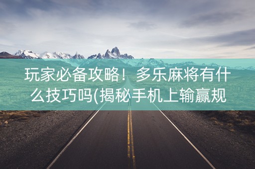 玩家必备攻略！多乐麻将有什么技巧吗(揭秘手机上输赢规律)