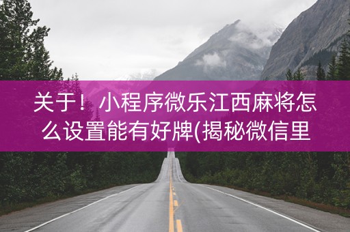 关于！小程序微乐江西麻将怎么设置能有好牌(揭秘微信里最新神器下载)
