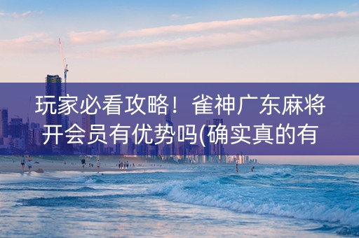 玩家必看攻略！雀神广东麻将开会员有优势吗(确实真的有挂)
