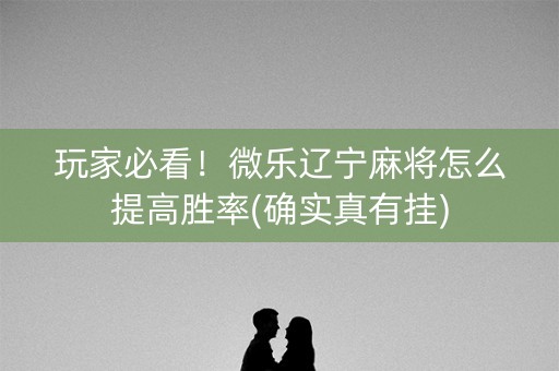 玩家必看！微乐辽宁麻将怎么提高胜率(确实真有挂)