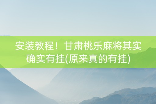 安装教程！甘肃桃乐麻将其实确实有挂(原来真的有挂)