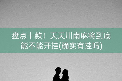 盘点十款！天天川南麻将到底能不能开挂(确实有挂吗)