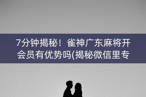 7分钟揭秘！雀神广东麻将开会员有优势吗(揭秘微信里专用神器)
