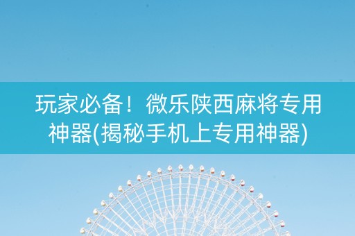 玩家必备！微乐陕西麻将专用神器(揭秘手机上专用神器)