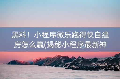 黑料！小程序微乐跑得快自建房怎么赢(揭秘小程序最新神器下载)