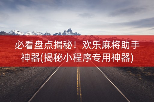 必看盘点揭秘！欢乐麻将助手神器(揭秘小程序专用神器)