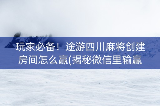 玩家必备！途游四川麻将创建房间怎么赢(揭秘微信里输赢规律)