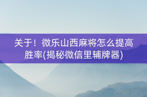 关于！微乐山西麻将怎么提高胜率(揭秘微信里辅牌器)