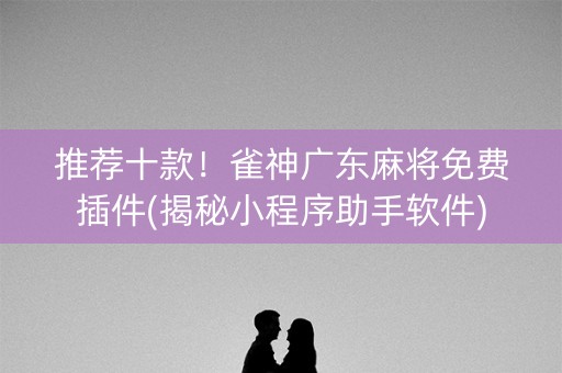推荐十款！雀神广东麻将免费插件(揭秘小程序助手软件)