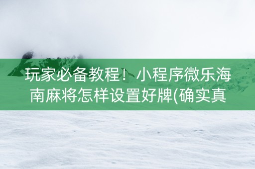 玩家必备教程！小程序微乐海南麻将怎样设置好牌(确实真的有挂)