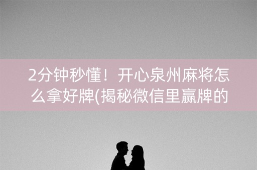 2分钟秒懂！开心泉州麻将怎么拿好牌(揭秘微信里赢牌的技巧)