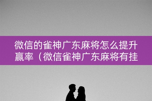 微信的雀神广东麻将怎么提升赢率（微信雀神广东麻将有挂吗）