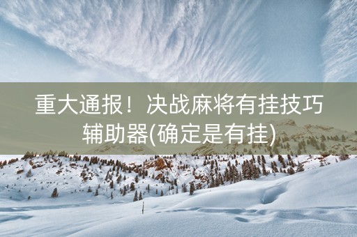 重大通报！决战麻将有挂技巧辅助器(确定是有挂)