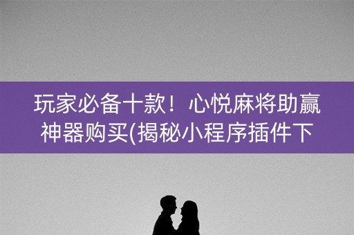 玩家必备十款！心悦麻将助赢神器购买(揭秘小程序插件下载)