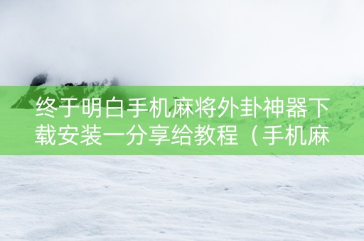终于明白手机麻将外卦神器下载安装一分享给教程（手机麻将外卦神器下载软件）