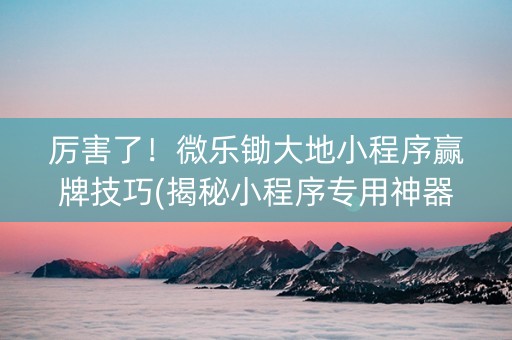 厉害了！微乐锄大地小程序赢牌技巧(揭秘小程序专用神器下载)