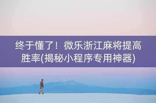 终于懂了！微乐浙江麻将提高胜率(揭秘小程序专用神器)
