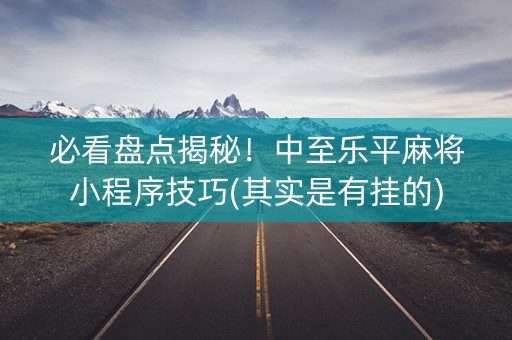 必看盘点揭秘！中至乐平麻将小程序技巧(其实是有挂的)
