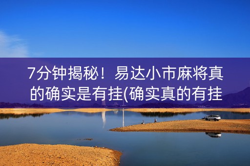 7分钟揭秘！易达小市麻将真的确实是有挂(确实真的有挂)