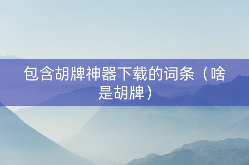 包含胡牌神器下载的词条（啥是胡牌）