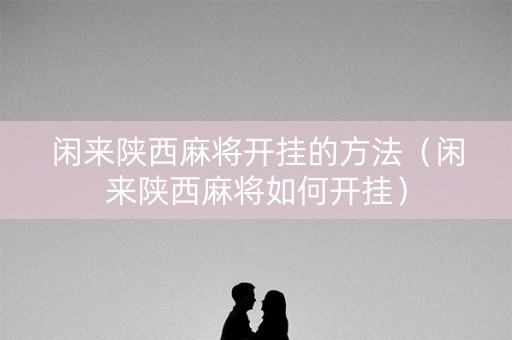 闲来陕西麻将开挂的方法（闲来陕西麻将如何开挂）