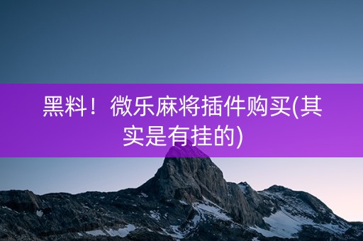 黑料！微乐麻将插件购买(其实是有挂的)