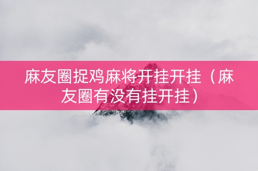 麻友圈捉鸡麻将开挂开挂（麻友圈有没有挂开挂）