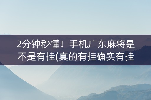 2分钟秒懂！手机广东麻将是不是有挂(真的有挂确实有挂)