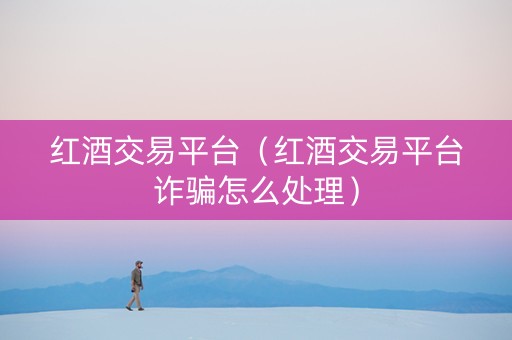 红酒交易平台（红酒交易平台诈骗怎么处理）