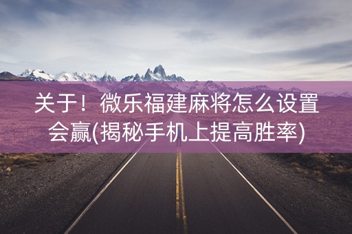 关于！微乐福建麻将怎么设置会赢(揭秘手机上提高胜率)