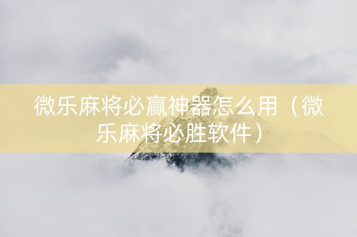 微乐麻将必赢神器怎么用（微乐麻将必胜软件）