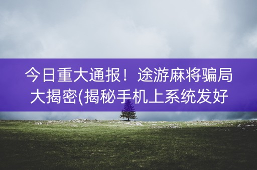 今日重大通报！途游麻将骗局大揭密(揭秘手机上系统发好牌)