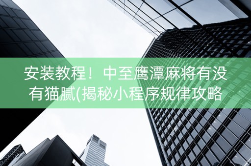 安装教程！中至鹰潭麻将有没有猫腻(揭秘小程序规律攻略)
