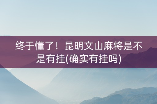终于懂了！昆明文山麻将是不是有挂(确实有挂吗)