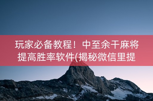 玩家必备教程！中至余干麻将提高胜率软件(揭秘微信里提高胜率)