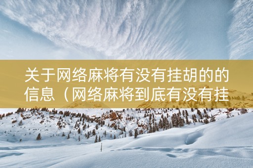 关于网络麻将有没有挂胡的的信息（网络麻将到底有没有挂）