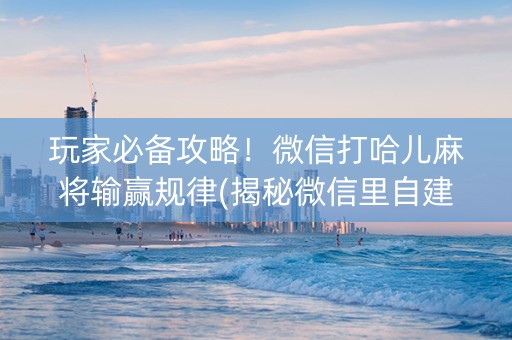 玩家必备攻略！微信打哈儿麻将输赢规律(揭秘微信里自建房怎么赢)