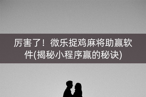 厉害了！微乐捉鸡麻将助赢软件(揭秘小程序赢的秘诀)