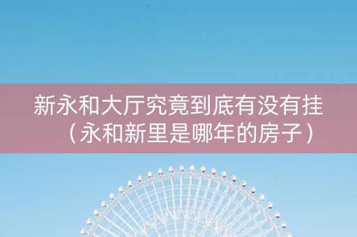 新永和大厅究竟到底有没有挂（永和新里是哪年的房子）