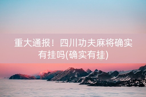 重大通报！四川功夫麻将确实有挂吗(确实有挂)
