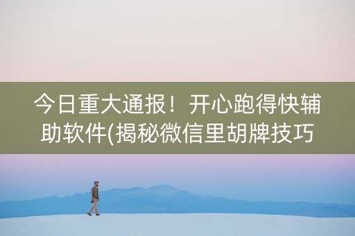 今日重大通报！开心跑得快辅助软件(揭秘微信里胡牌技巧)