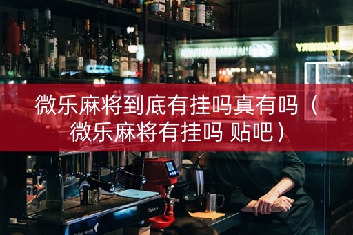 微乐麻将到底有挂吗真有吗（微乐麻将有挂吗 贴吧）