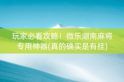 玩家必看攻略！微乐湖南麻将专用神器(真的确实是有挂)