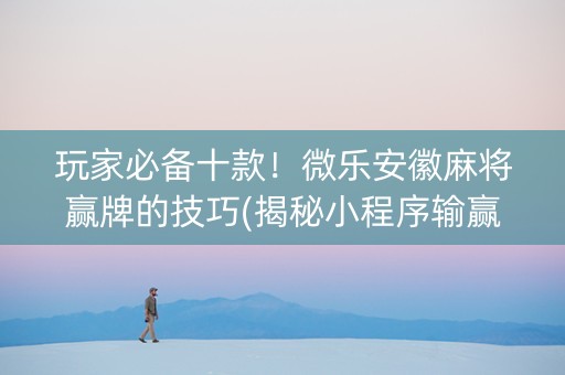玩家必备十款！微乐安徽麻将赢牌的技巧(揭秘小程序输赢规律)